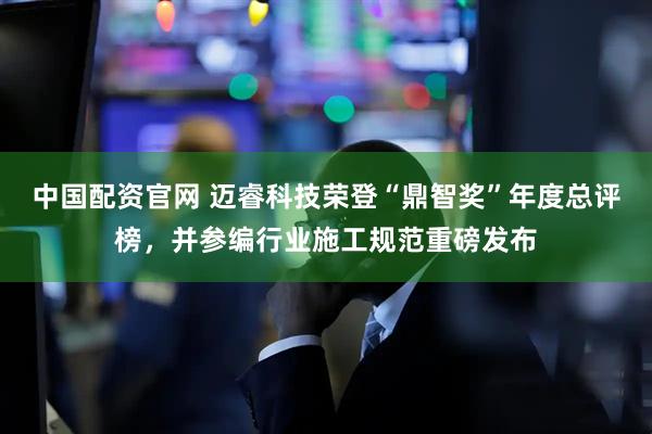 中国配资官网 迈睿科技荣登“鼎智奖”年度总评榜，并参编行业施工规范重磅发布