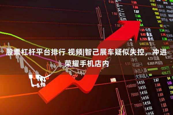 股票杠杆平台排行 视频|智己展车疑似失控，冲进荣耀手机店内