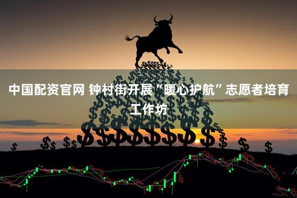 中国配资官网 钟村街开展“暖心护航”志愿者培育工作坊
