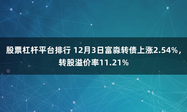 股票杠杆平台排行 12月3日富淼转债上涨2.54%，转股溢价率11.21%