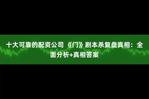 十大可靠的配资公司 《门》剧本杀复盘真相：全面分析+真相答案