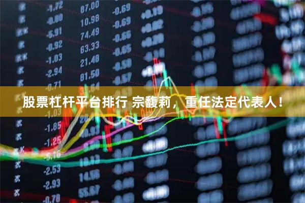股票杠杆平台排行 宗馥莉，重任法定代表人！