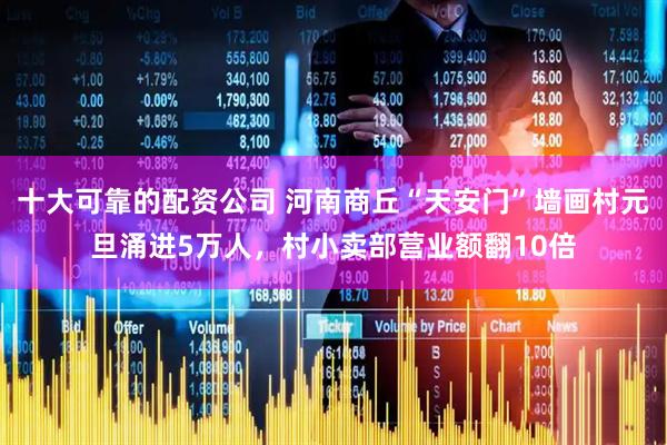 十大可靠的配资公司 河南商丘“天安门”墙画村元旦涌进5万人，村小卖部营业额翻10倍