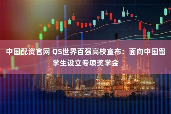 中国配资官网 QS世界百强高校宣布：面向中国留学生设立专项奖学金