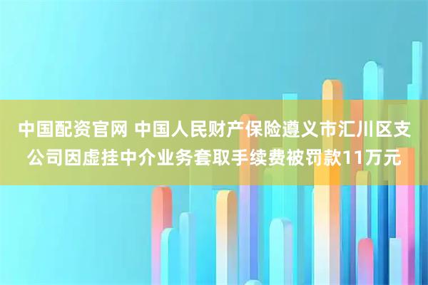 中国配资官网 中国人民财产保险遵义市汇川区支公司因虚挂中介业务套取手续费被罚款11万元