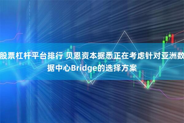 股票杠杆平台排行 贝恩资本据悉正在考虑针对亚洲数据中心Bridge的选择方案