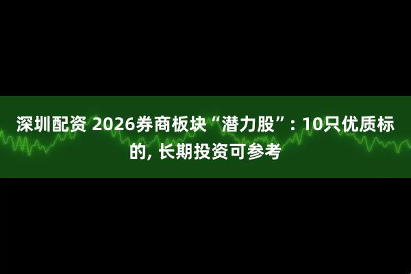 深圳配资 2026券商板块“潜力股”: 10只优质标的, 长期投资可参考