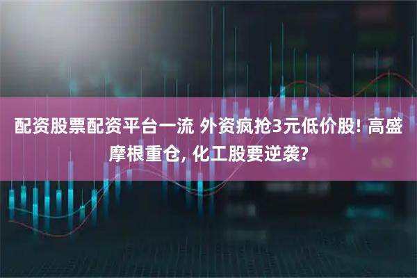 配资股票配资平台一流 外资疯抢3元低价股! 高盛摩根重仓, 化工股要逆袭?