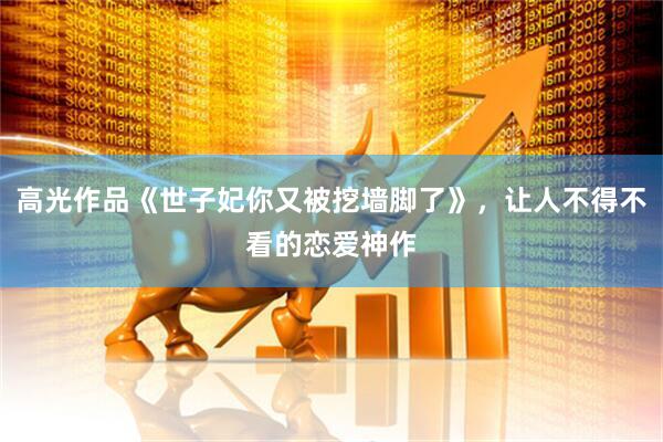 高光作品《世子妃你又被挖墙脚了》，让人不得不看的恋爱神作