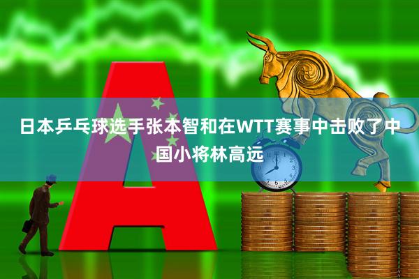 日本乒乓球选手张本智和在WTT赛事中击败了中国小将林高远