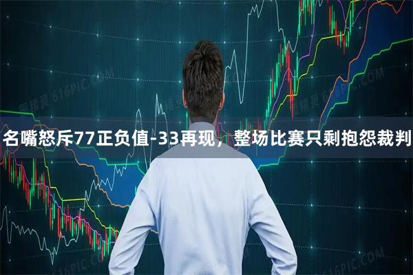 名嘴怒斥77正负值-33再现，整场比赛只剩抱怨裁判