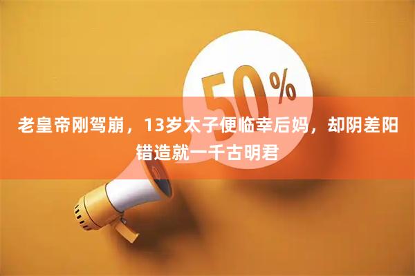 老皇帝刚驾崩，13岁太子便临幸后妈，却阴差阳错造就一千古明君