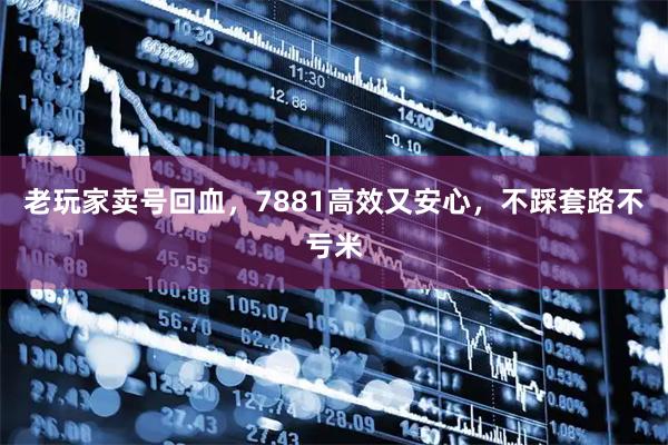 老玩家卖号回血，7881高效又安心，不踩套路不亏米