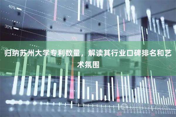 归纳苏州大学专利数量，解读其行业口碑排名和艺术氛围
