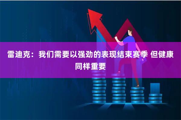 雷迪克：我们需要以强劲的表现结束赛季 但健康同样重要