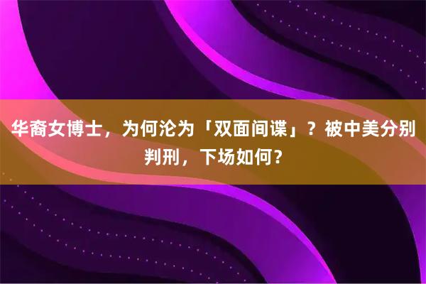 华裔女博士，为何沦为「双面间谍」？被中美分别判刑，下场如何？