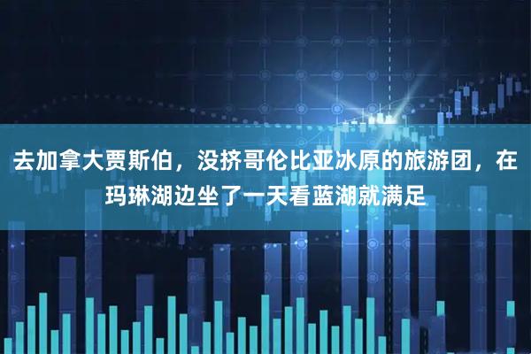 去加拿大贾斯伯，没挤哥伦比亚冰原的旅游团，在玛琳湖边坐了一天看蓝湖就满足