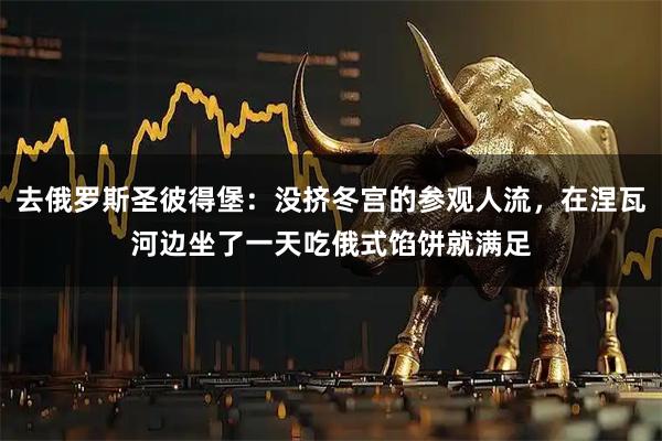 去俄罗斯圣彼得堡：没挤冬宫的参观人流，在涅瓦河边坐了一天吃俄式馅饼就满足