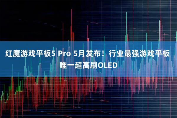 红魔游戏平板5 Pro 5月发布！行业最强游戏平板 唯一超高刷OLED