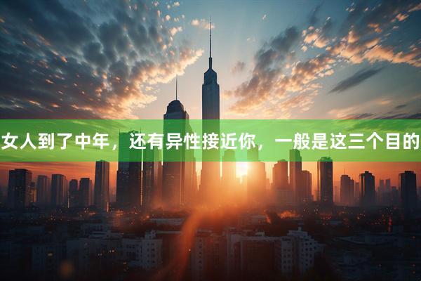 女人到了中年，还有异性接近你，一般是这三个目的