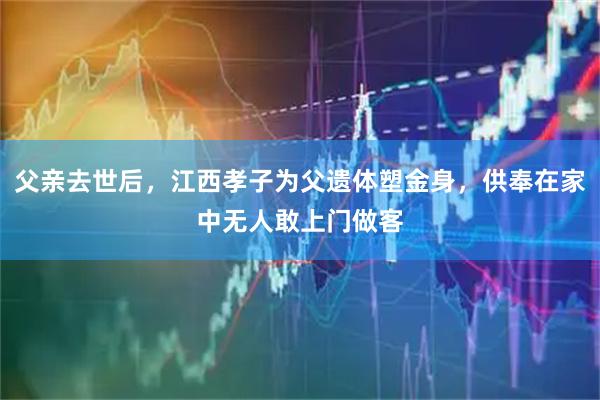 父亲去世后，江西孝子为父遗体塑金身，供奉在家中无人敢上门做客