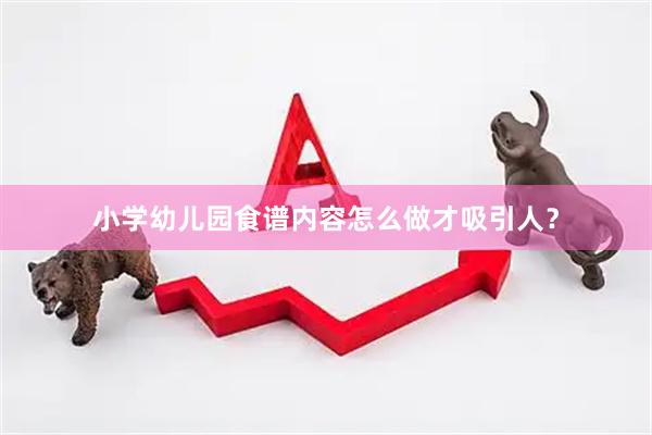 小学幼儿园食谱内容怎么做才吸引人？