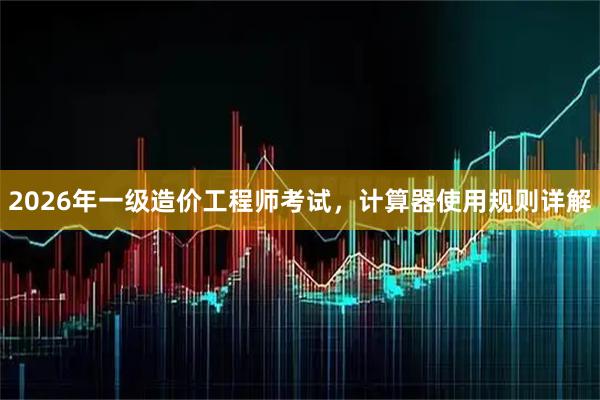 2026年一级造价工程师考试，计算器使用规则详解