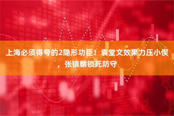 上海必须得夸的2隐形功臣！袁堂文效果力压小偰，张镇麟锁死防守