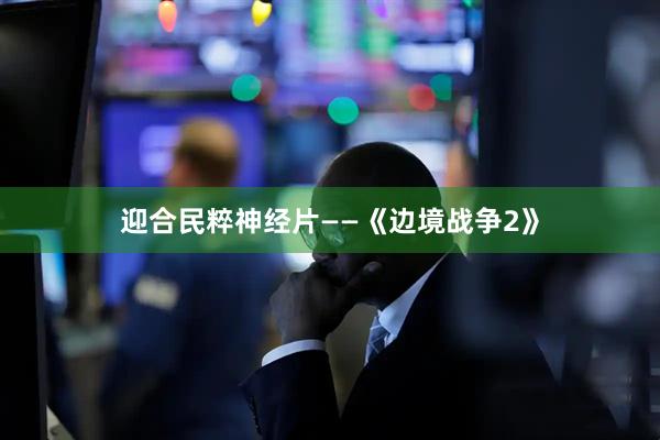 迎合民粹神经片——《边境战争2》